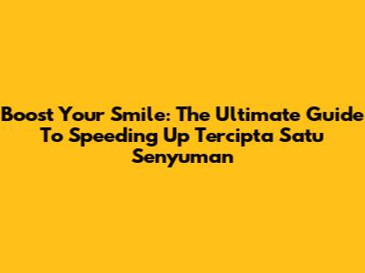 Boost Your Smile: The Ultimate Guide To Speeding Up Tercipta Satu Senyuman