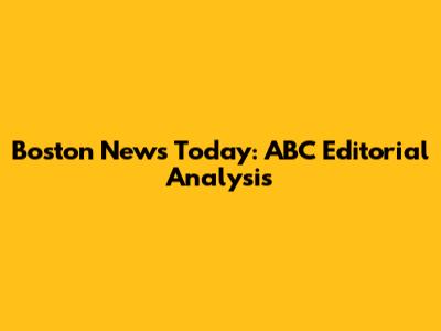Boston News Today: ABC Editorial Analysis