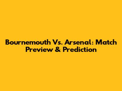 Bournemouth Vs. Arsenal: Match Preview & Prediction
