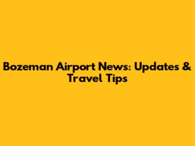 Bozeman Airport News: Updates & Travel Tips