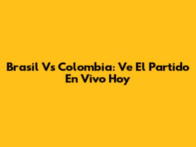 Brasil Vs Colombia: Ve El Partido En Vivo Hoy