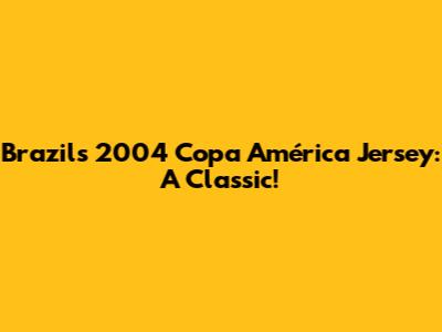 Brazil's 2004 Copa América Jersey: A Classic!