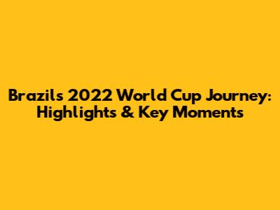 Brazil's 2022 World Cup Journey: Highlights & Key Moments