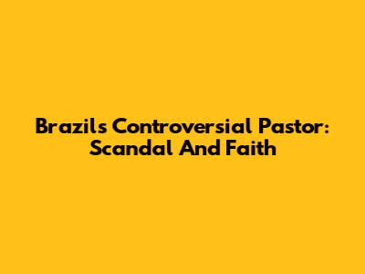 Brazil's Controversial Pastor: Scandal And Faith