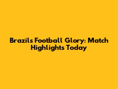 Brazil's Football Glory: Match Highlights Today