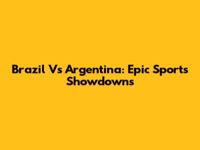 Brazil Vs Argentina: Epic Sports Showdowns