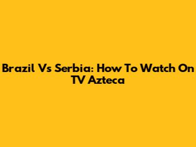 Brazil Vs Serbia: How To Watch On TV Azteca