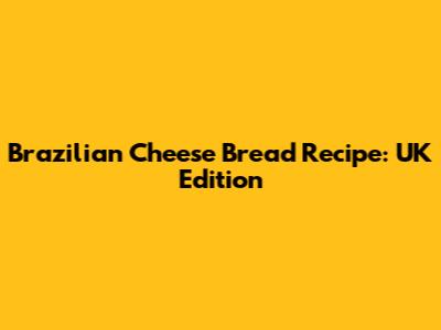 Brazilian Cheese Bread Recipe: UK Edition