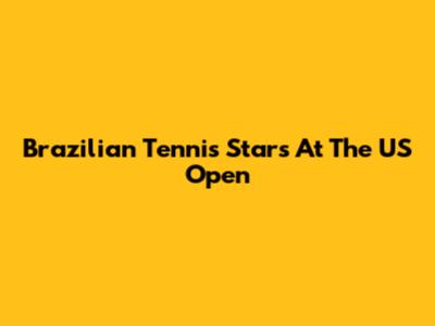Brazilian Tennis Stars At The US Open