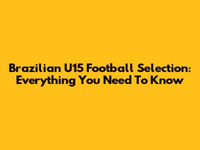 Brazilian U15 Football Selection: Everything You Need To Know
