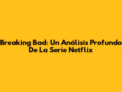Breaking Bad: Un Análisis Profundo De La Serie Netflix