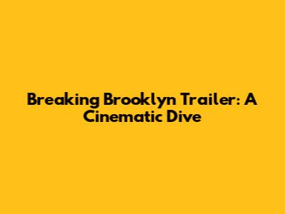Breaking Brooklyn Trailer: A Cinematic Dive