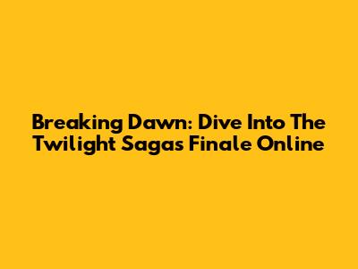 Breaking Dawn: Dive Into The Twilight Saga's Finale Online