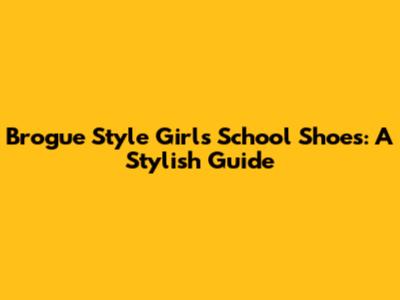 Brogue Style Girls' School Shoes: A Stylish Guide