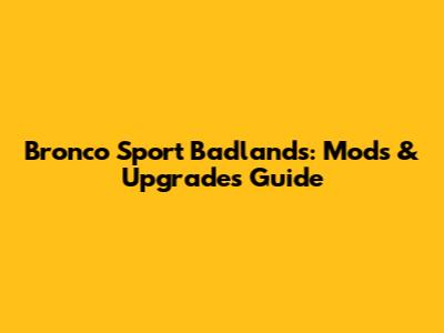 Bronco Sport Badlands: Mods & Upgrades Guide