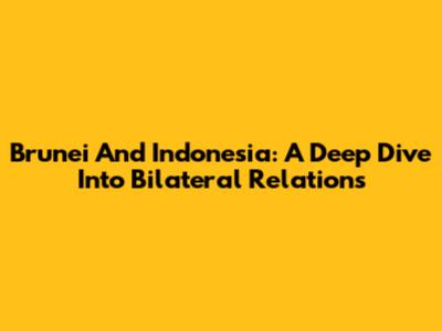 Brunei And Indonesia: A Deep Dive Into Bilateral Relations