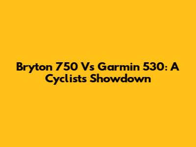 Bryton 750 Vs Garmin 530: A Cyclist's Showdown