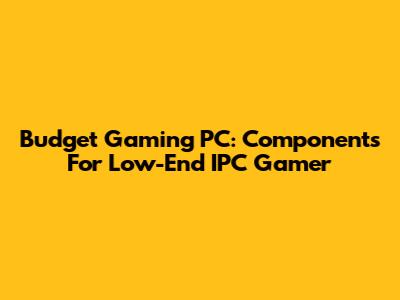 Budget Gaming PC: Components For Low-End IPC Gamer