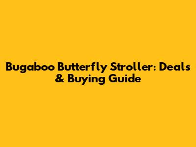 Bugaboo Butterfly Stroller: Deals & Buying Guide