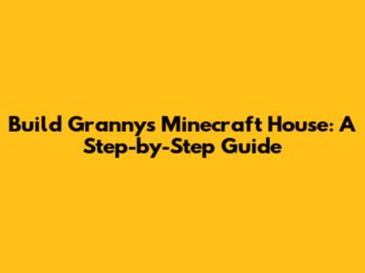 Build Granny's Minecraft House: A Step-by-Step Guide