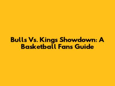 Bulls Vs. Kings Showdown: A Basketball Fan's Guide