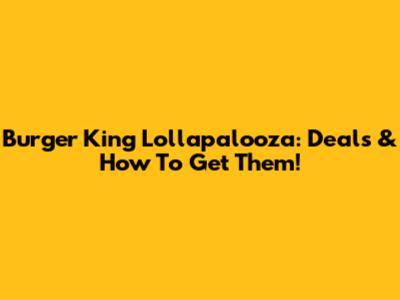 Burger King Lollapalooza: Deals & How To Get Them!