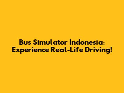 Bus Simulator Indonesia: Experience Real-Life Driving!