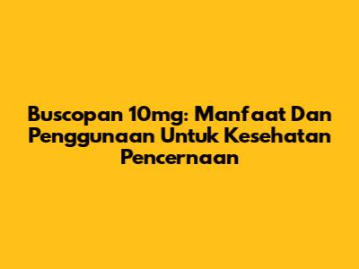 Buscopan 10mg: Manfaat Dan Penggunaan Untuk Kesehatan Pencernaan