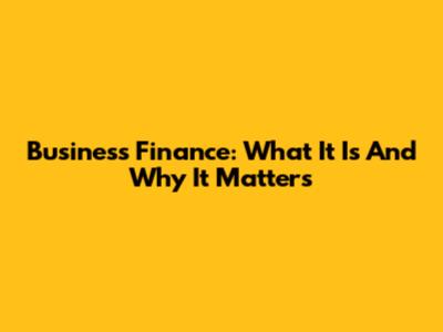 Business Finance: What It Is And Why It Matters