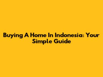 Buying A Home In Indonesia: Your Simple Guide