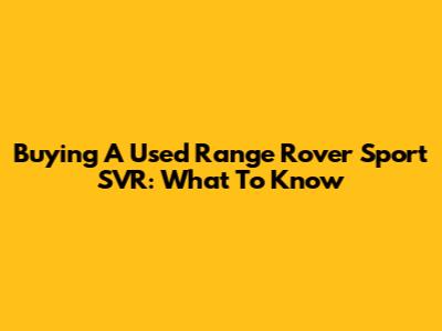 Buying A Used Range Rover Sport SVR: What To Know