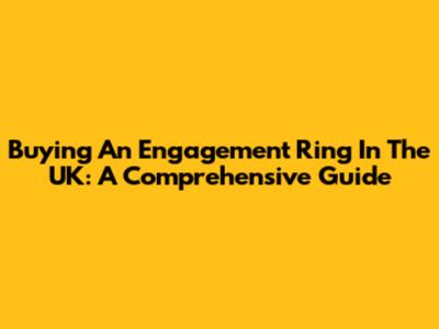 Buying An Engagement Ring In The UK: A Comprehensive Guide