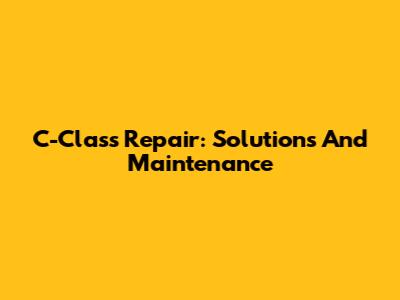 C-Class Repair: Solutions And Maintenance