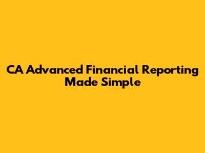 CA Advanced Financial Reporting Made Simple