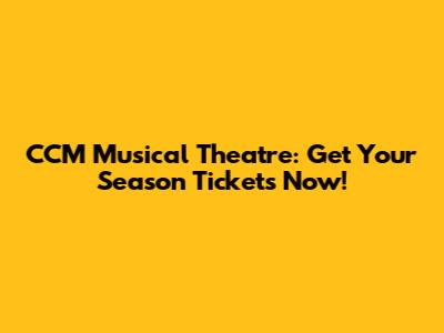 CCM Musical Theatre: Get Your Season Tickets Now!