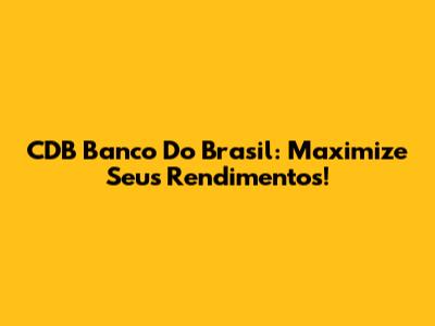 CDB Banco Do Brasil: Maximize Seus Rendimentos!