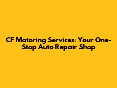 CF Motoring Services: Your One-Stop Auto Repair Shop