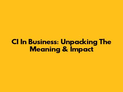 CI In Business: Unpacking The Meaning & Impact