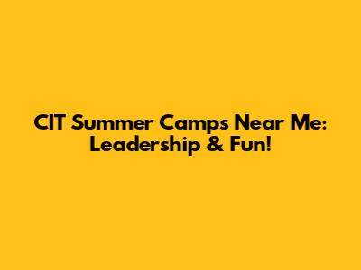 CIT Summer Camps Near Me: Leadership & Fun!