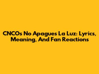 CNCO's 'No Apagues La Luz': Lyrics, Meaning, And Fan Reactions