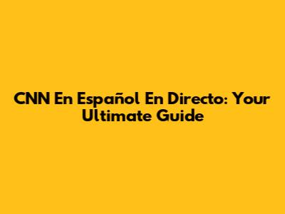 CNN En Español En Directo: Your Ultimate Guide