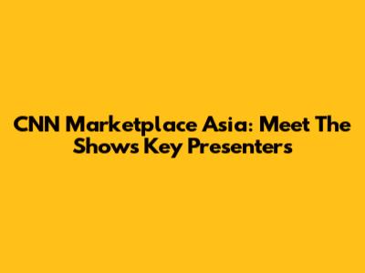CNN Marketplace Asia: Meet The Show's Key Presenters