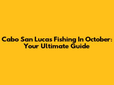 Cabo San Lucas Fishing In October: Your Ultimate Guide