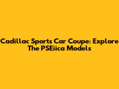 Cadillac Sports Car Coupe: Explore The PSEiica Models