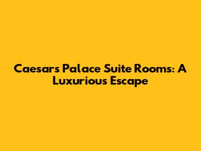 Caesars Palace Suite Rooms: A Luxurious Escape