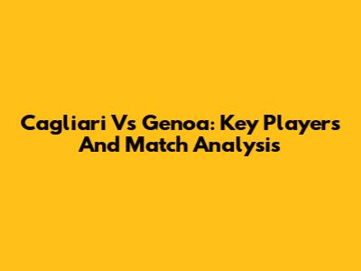 Cagliari Vs Genoa: Key Players And Match Analysis