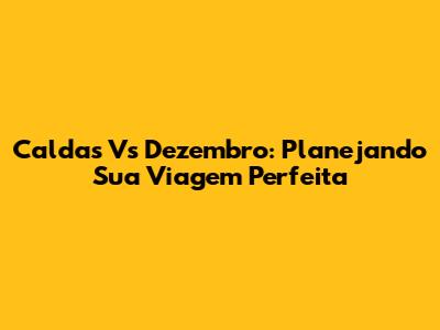 Caldas Vs Dezembro: Planejando Sua Viagem Perfeita