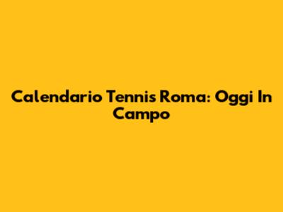 Calendario Tennis Roma: Oggi In Campo