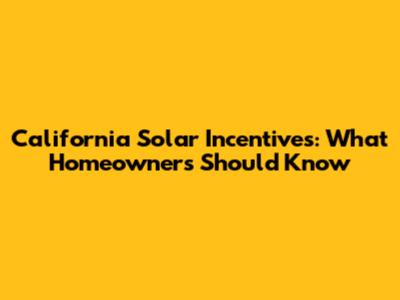California Solar Incentives: What Homeowners Should Know