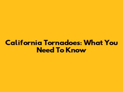California Tornadoes: What You Need To Know